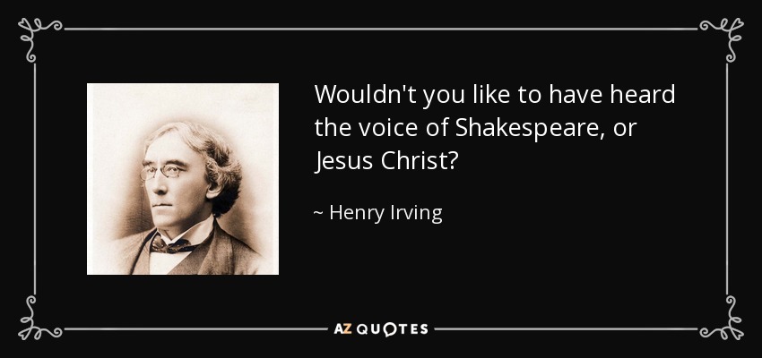Wouldn't you like to have heard the voice of Shakespeare, or Jesus Christ? - Henry Irving