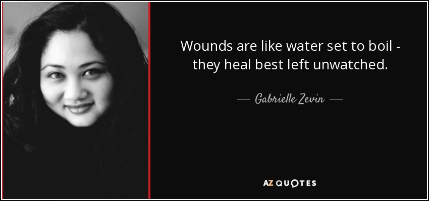 Wounds are like water set to boil - they heal best left unwatched. - Gabrielle Zevin