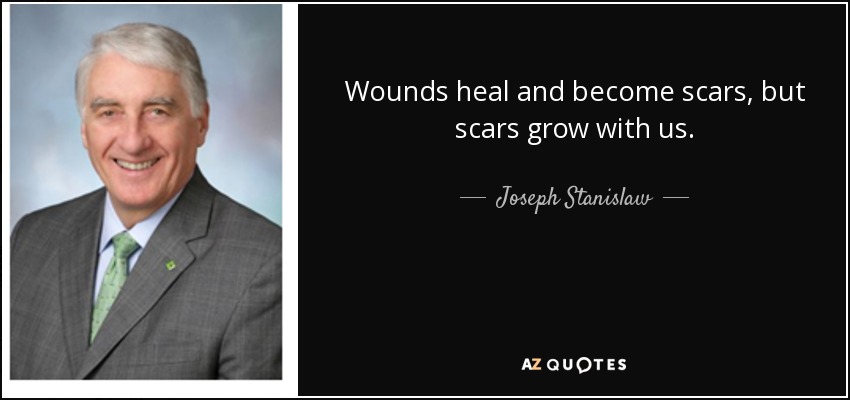 Wounds heal and become scars, but scars grow with us. - Joseph Stanislaw