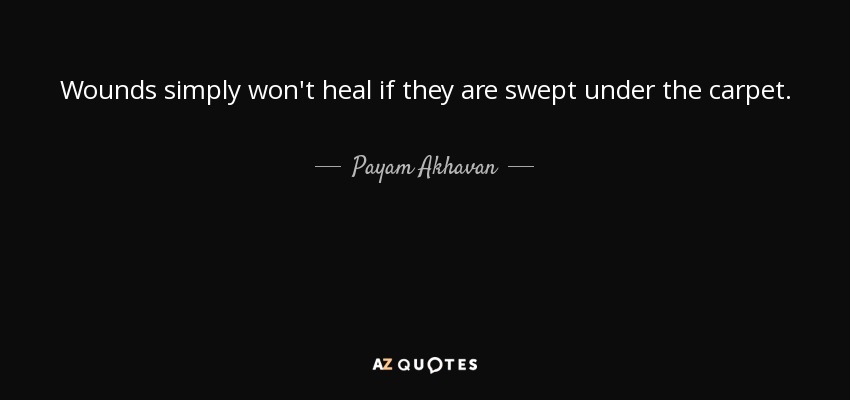 Wounds simply won't heal if they are swept under the carpet. - Payam Akhavan