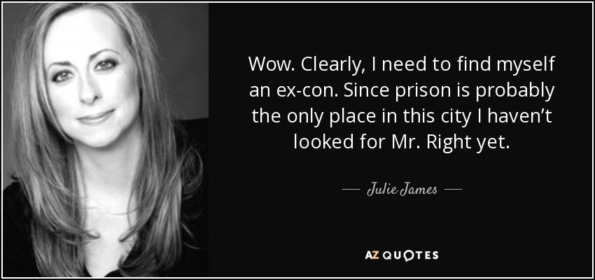 Wow. Clearly, I need to find myself an ex-con. Since prison is probably the only place in this city I haven’t looked for Mr. Right yet. - Julie James