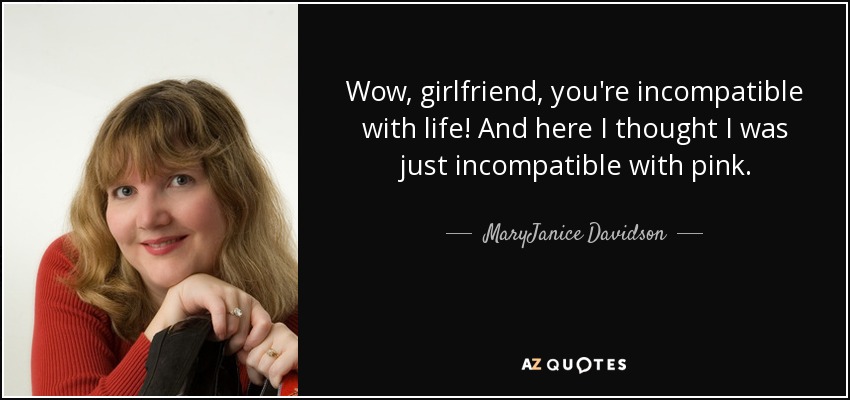 Wow, girlfriend, you're incompatible with life! And here I thought I was just incompatible with pink. - MaryJanice Davidson