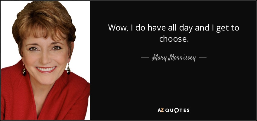 Wow, I do have all day and I get to choose. - Mary Morrissey
