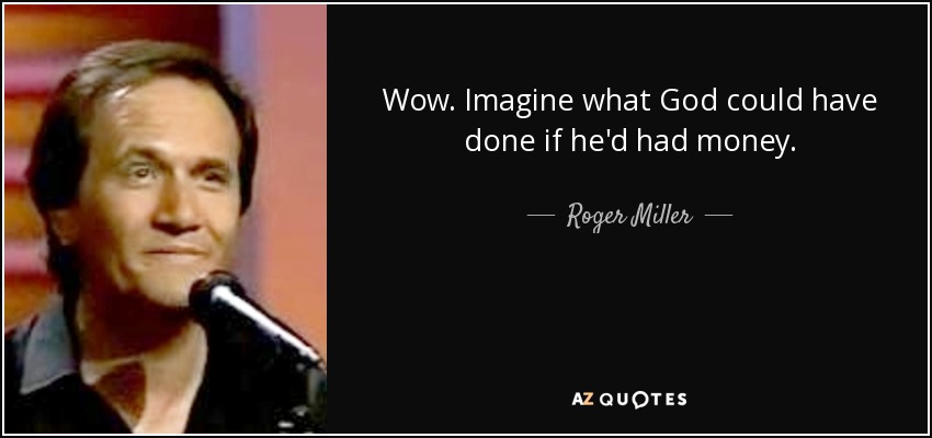 Wow. Imagine what God could have done if he'd had money. - Roger Miller