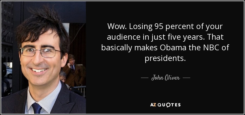 Wow. Losing 95 percent of your audience in just five years. That basically makes Obama the NBC of presidents. - John Oliver