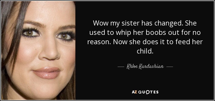Wow my sister has changed. She used to whip her boobs out for no reason. Now she does it to feed her child. - Khloe Kardashian
