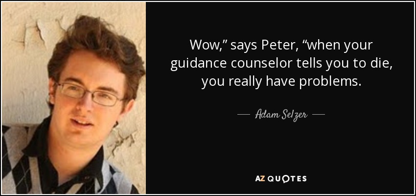 Wow,” says Peter, “when your guidance counselor tells you to die, you really have problems. - Adam Selzer