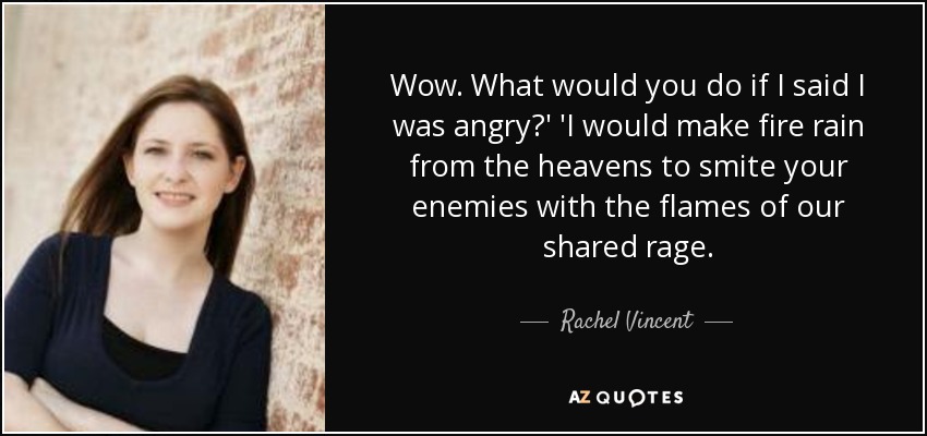 Wow. What would you do if I said I was angry?' 'I would make fire rain from the heavens to smite your enemies with the flames of our shared rage. - Rachel Vincent