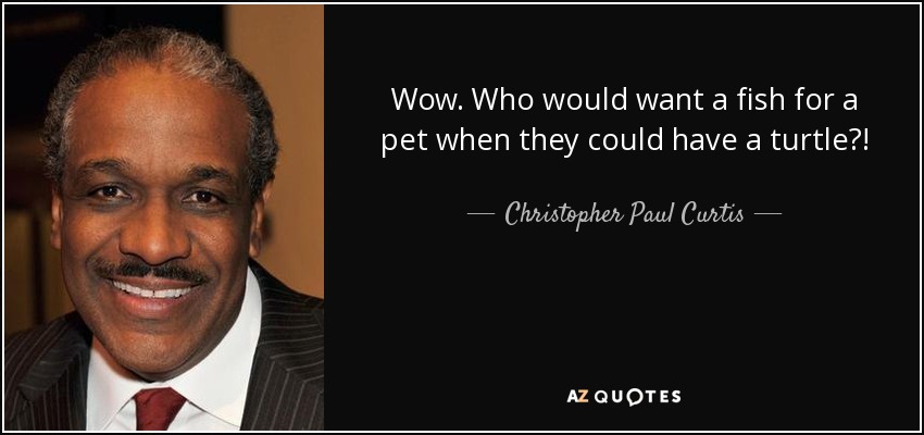 Wow. Who would want a fish for a pet when they could have a turtle?! - Christopher Paul Curtis