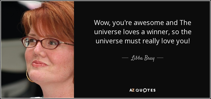 Wow, you're awesome and The universe loves a winner, so the universe must really love you! - Libba Bray