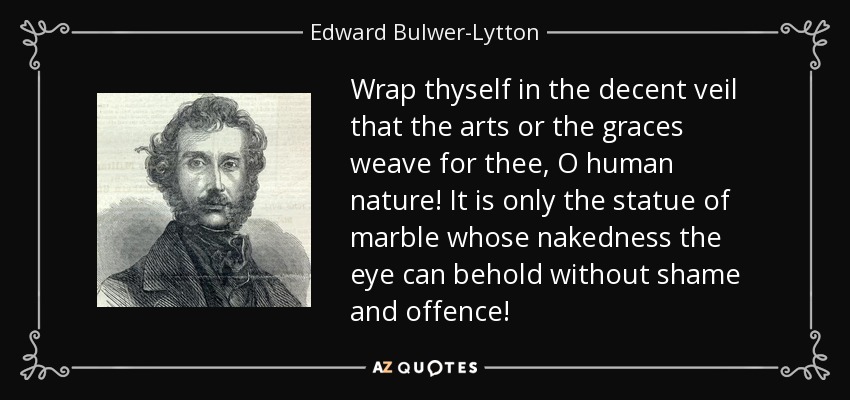 Wrap thyself in the decent veil that the arts or the graces weave for thee, O human nature! It is only the statue of marble whose nakedness the eye can behold without shame and offence! - Edward Bulwer-Lytton, 1st Baron Lytton