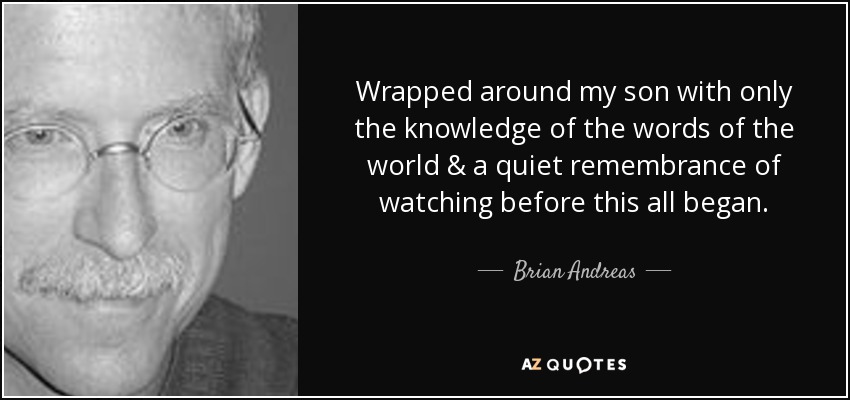 Wrapped around my son with only the knowledge of the words of the world & a quiet remembrance of watching before this all began. - Brian Andreas