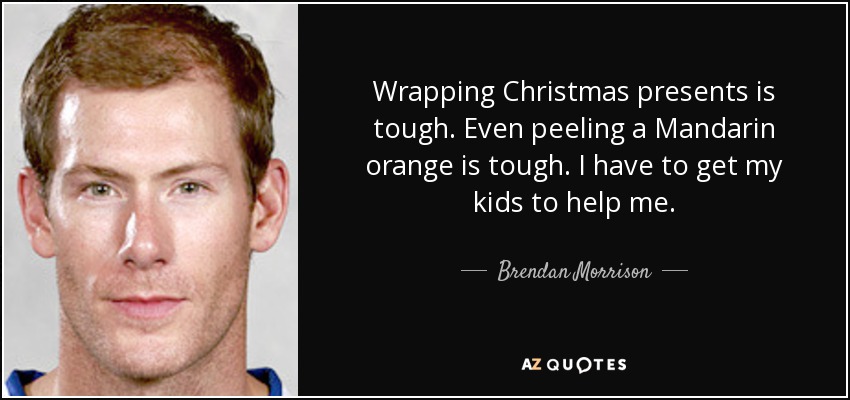 Wrapping Christmas presents is tough. Even peeling a Mandarin orange is tough. I have to get my kids to help me. - Brendan Morrison