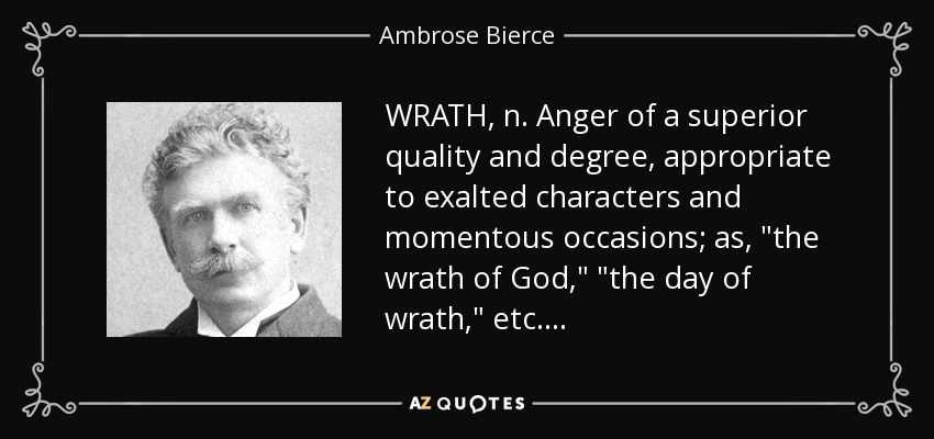 WRATH, n. Anger of a superior quality and degree, appropriate to exalted characters and momentous occasions; as, 