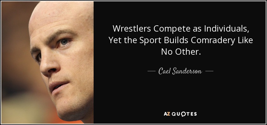 Wrestlers Compete as Individuals, Yet the Sport Builds Comradery Like No Other. - Cael Sanderson