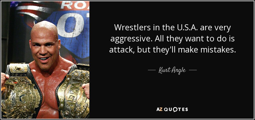 Wrestlers in the U.S.A. are very aggressive. All they want to do is attack, but they'll make mistakes. - Kurt Angle