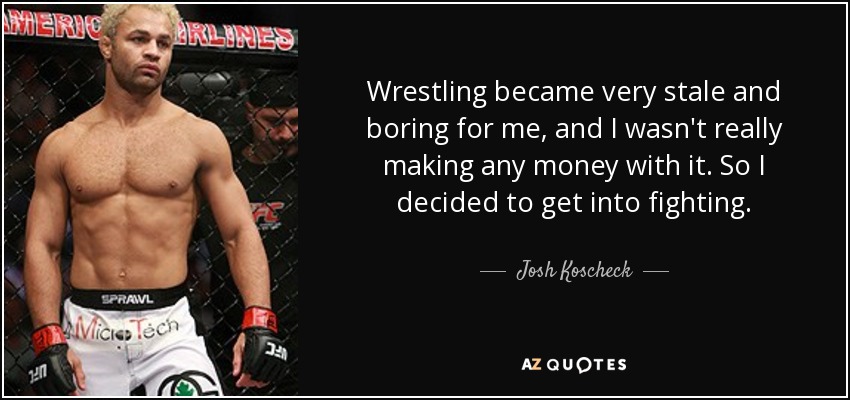 Wrestling became very stale and boring for me, and I wasn't really making any money with it. So I decided to get into fighting. - Josh Koscheck