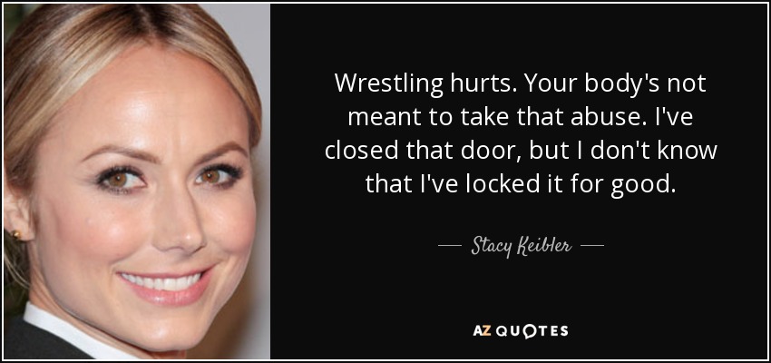 Wrestling hurts. Your body's not meant to take that abuse. I've closed that door, but I don't know that I've locked it for good. - Stacy Keibler