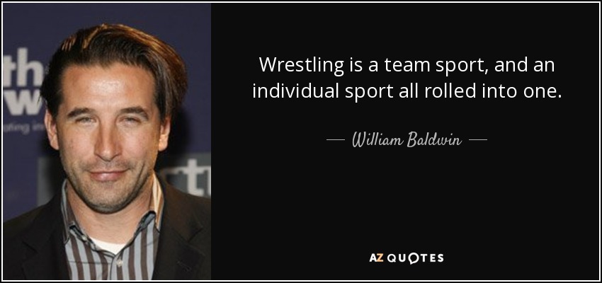 Wrestling is a team sport, and an individual sport all rolled into one. - William Baldwin