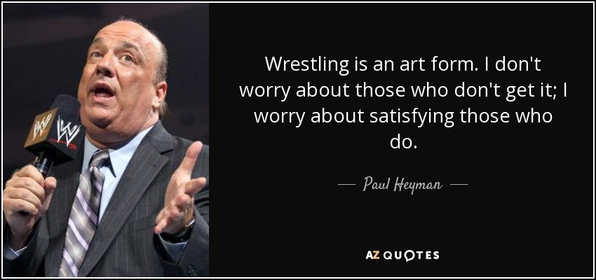 Wrestling is an art form. I don't worry about those who don't get it; I worry about satisfying those who do. - Paul Heyman