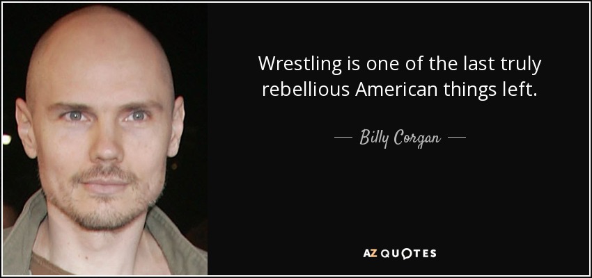Wrestling is one of the last truly rebellious American things left. - Billy Corgan