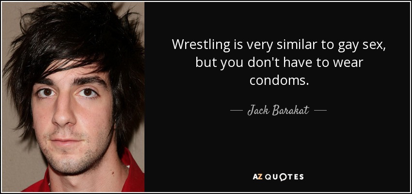 Wrestling is very similar to gay sex, but you don't have to wear condoms. - Jack Barakat