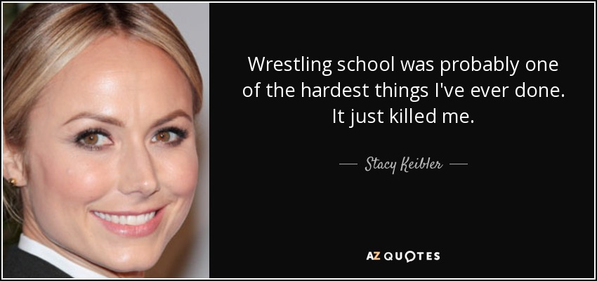 Wrestling school was probably one of the hardest things I've ever done. It just killed me. - Stacy Keibler