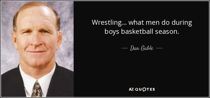 Wrestling... what men do during boys basketball season. - Dan Gable