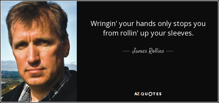 Wringin' your hands only stops you from rollin' up your sleeves. - James Rollins
