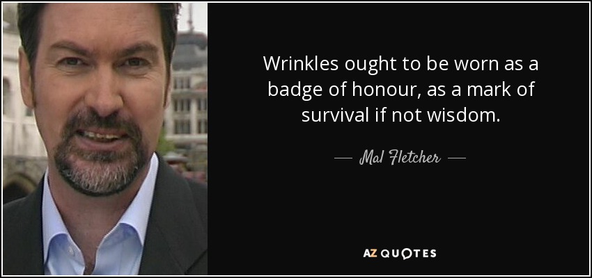 Wrinkles ought to be worn as a badge of honour, as a mark of survival if not wisdom. - Mal Fletcher