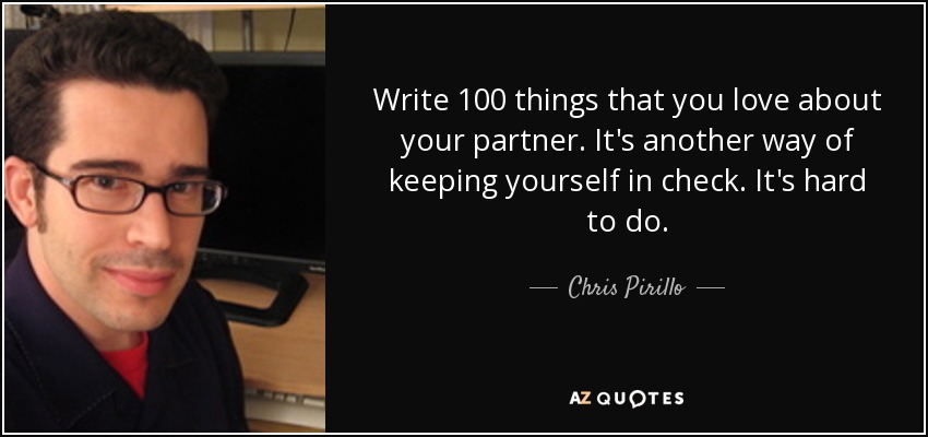 Write 100 things that you love about your partner. It's another way of keeping yourself in check. It's hard to do. - Chris Pirillo