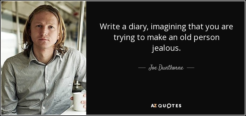 Write a diary, imagining that you are trying to make an old person jealous. - Joe Dunthorne