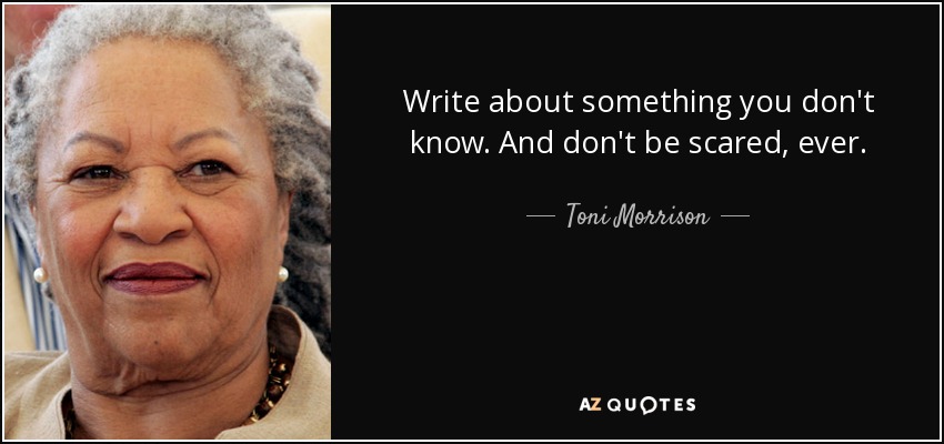 Write about something you don't know. And don't be scared, ever. - Toni Morrison