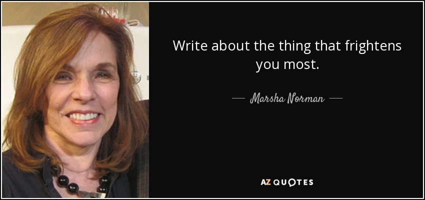 Write about the thing that frightens you most. - Marsha Norman