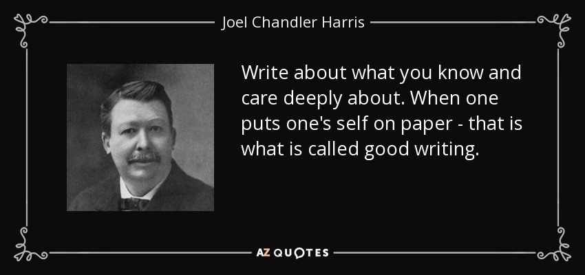 Write about what you know and care deeply about. When one puts one's self on paper - that is what is called good writing. - Joel Chandler Harris