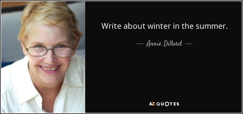 Write about winter in the summer. - Annie Dillard