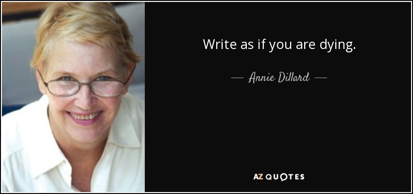 Write as if you are dying. - Annie Dillard