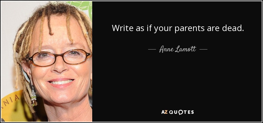 Write as if your parents are dead. - Anne Lamott