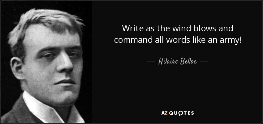 Write as the wind blows and command all words like an army! - Hilaire Belloc