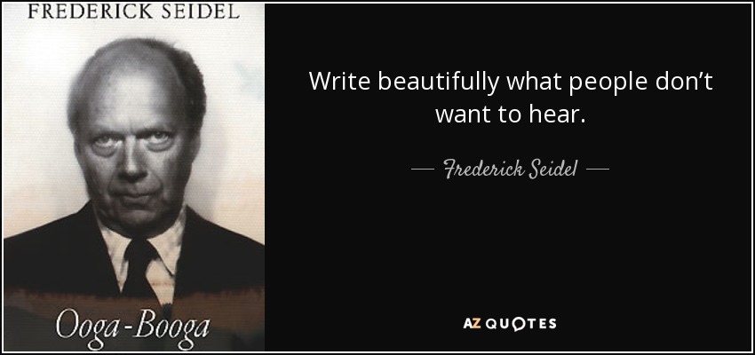 Write beautifully what people don’t want to hear. - Frederick Seidel