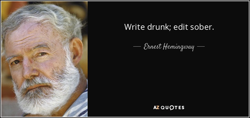 Write drunk; edit sober. - Ernest Hemingway