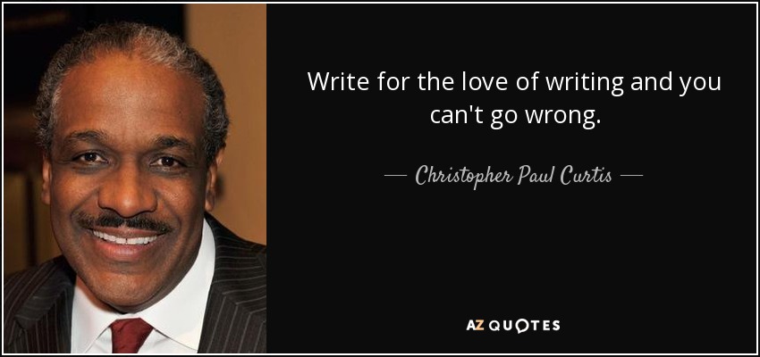 Write for the love of writing and you can't go wrong. - Christopher Paul Curtis