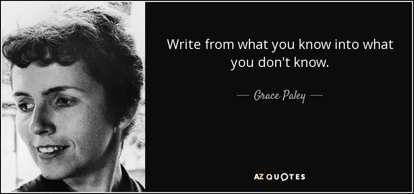 Write from what you know into what you don't know. - Grace Paley