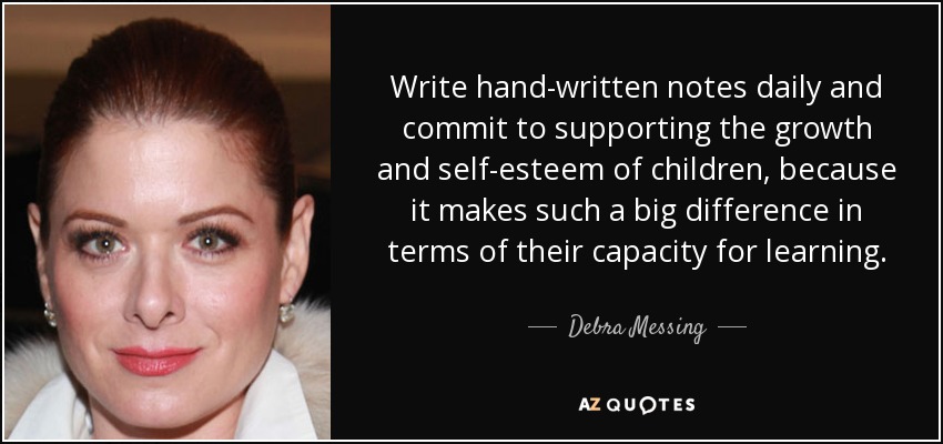 Write hand-written notes daily and commit to supporting the growth and self-esteem of children, because it makes such a big difference in terms of their capacity for learning. - Debra Messing