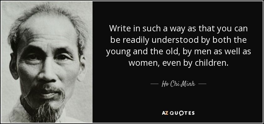 Write in such a way as that you can be readily understood by both the young and the old, by men as well as women, even by children. - Ho Chi Minh