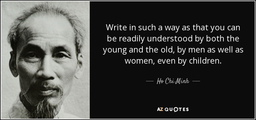 Write in such a way as that you can be readily understood by both the young and the old, by men as well as women, even by children. - Ho Chi Minh