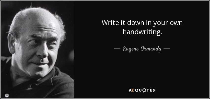 Write it down in your own handwriting. - Eugene Ormandy