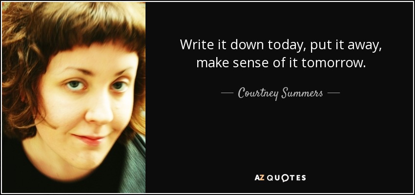 Write it down today, put it away, make sense of it tomorrow. - Courtney Summers