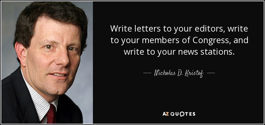 Write letters to your editors, write to your members of Congress, and write to your news stations. - Nicholas D. Kristof