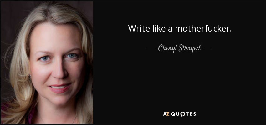Write like a motherfucker. - Cheryl Strayed